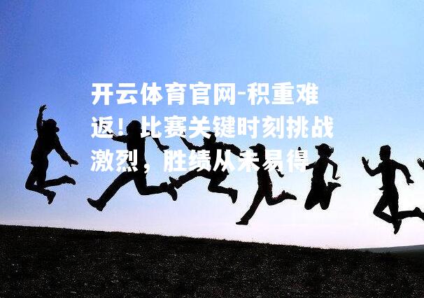 积重难返！比赛关键时刻挑战激烈，胜绩从未易得