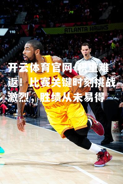 积重难返！比赛关键时刻挑战激烈，胜绩从未易得