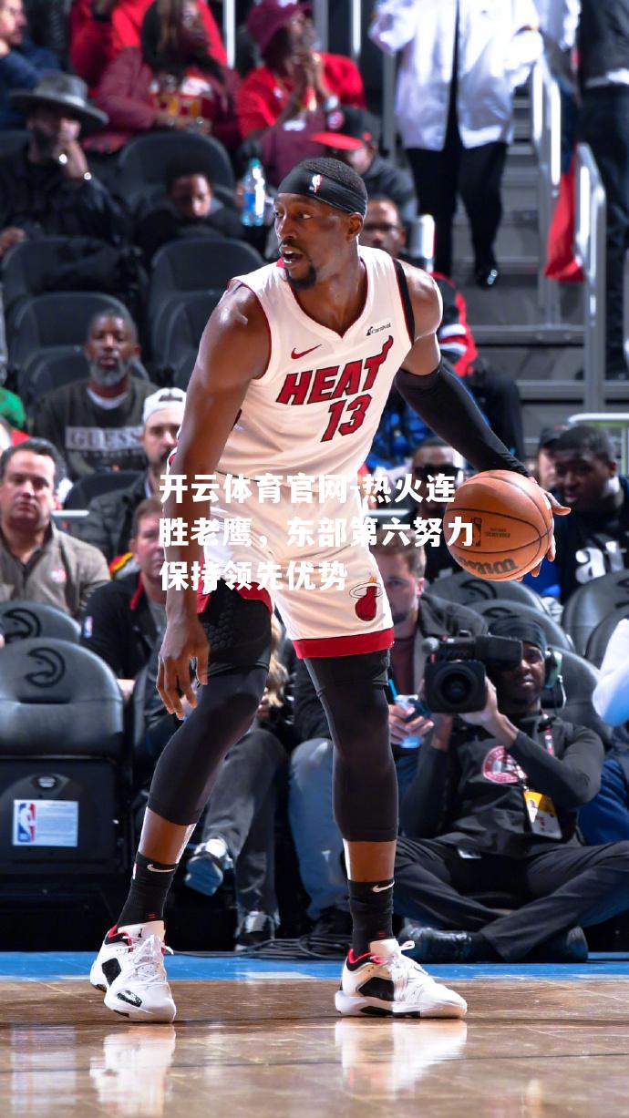 热火连胜老鹰，东部第六努力保持领先优势