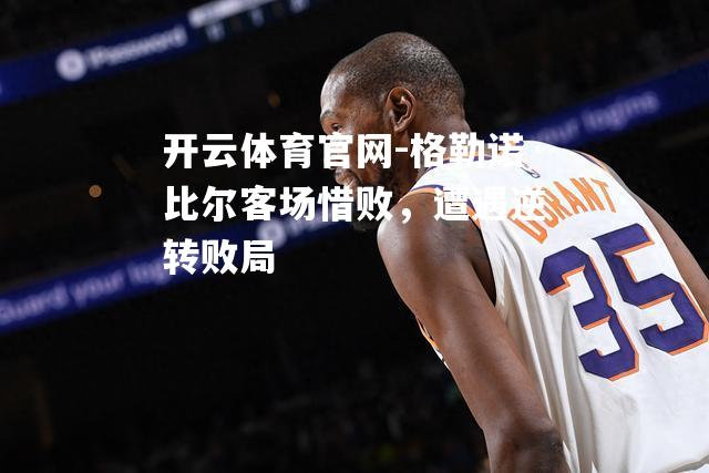 格勒诺比尔客场惜败，遭遇逆转败局